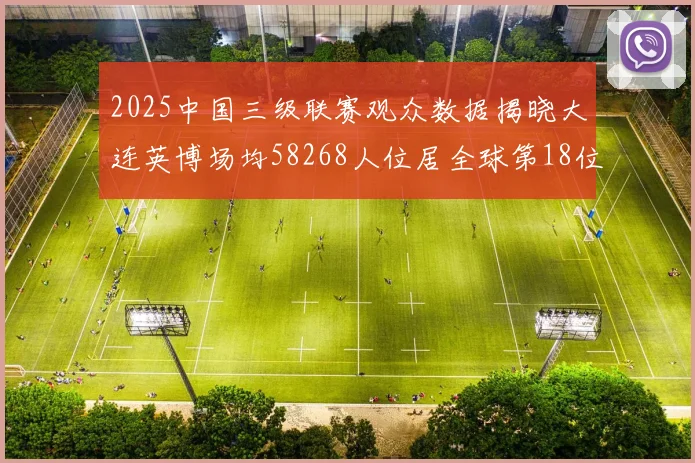2025中国三级联赛观众数据揭晓大连英博场均58268人位居全球第18位