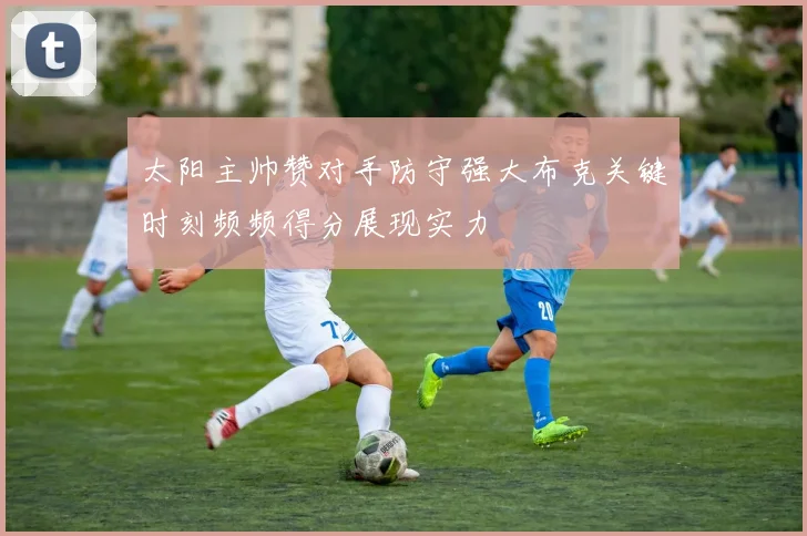 太阳主帅赞对手防守强大布克关键时刻频频得分展现实力