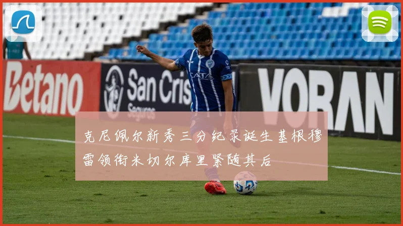 克尼佩尔新秀三分纪录诞生基根穆雷领衔米切尔库里紧随其后