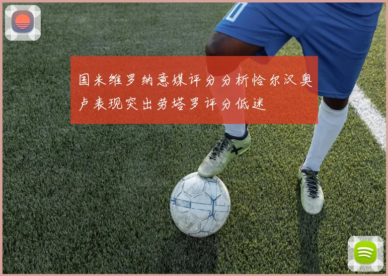 国米维罗纳意媒评分分析恰尔汉奥卢表现突出劳塔罗评分低迷
