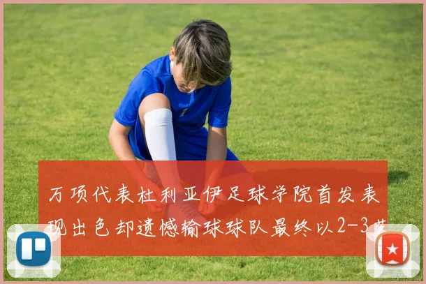 万项代表杜利亚伊足球学院首发表现出色却遗憾输球球队最终以2-3落败