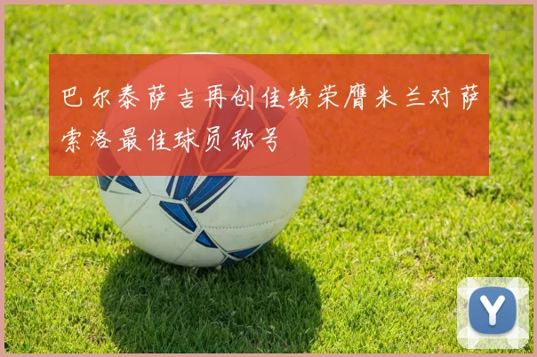 巴尔泰萨吉再创佳绩荣膺米兰对萨索洛最佳球员称号