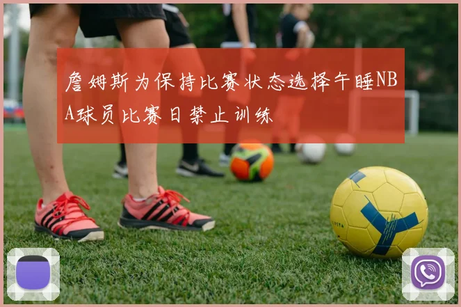 詹姆斯为保持比赛状态选择午睡NBA球员比赛日禁止训练