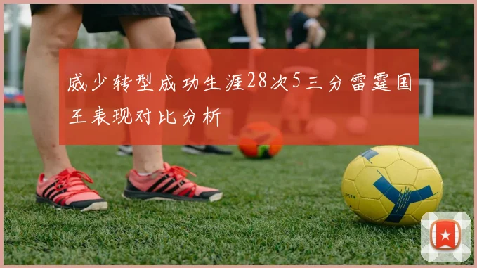 威少转型成功生涯28次5三分雷霆国王表现对比分析