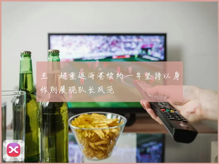 王燊超重返海港续约一年坚持以身作则展现队长风范