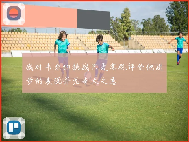 我对韦尔的挑战只是客观评价他进步的表现并无夸大之意