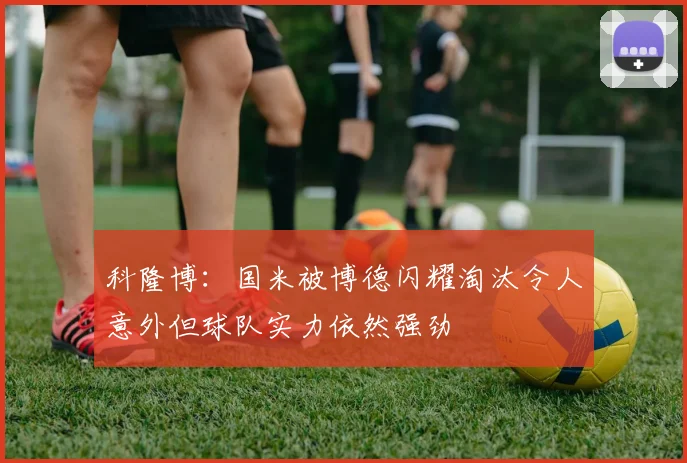 科隆博：国米被博德闪耀淘汰令人意外但球队实力依然强劲