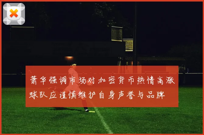 萧华强调市场对加密货币热情高涨球队应谨慎维护自身声誉与品牌
