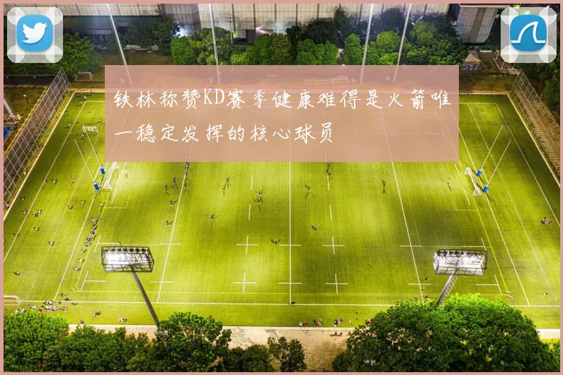 铁林称赞KD赛季健康难得是火箭唯一稳定发挥的核心球员