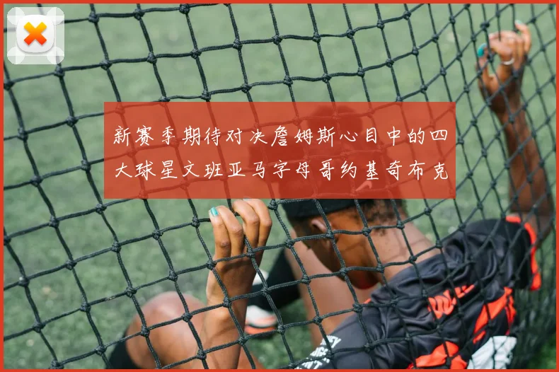 新赛季期待对决詹姆斯心目中的四大球星文班亚马字母哥约基奇布克