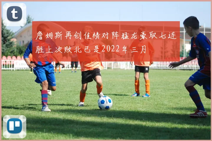 詹姆斯再创佳绩对阵猛龙豪取七连胜上次败北已是2022年三月