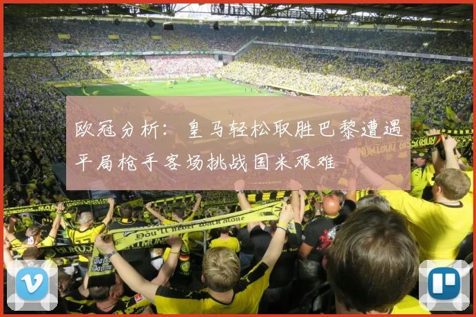 欧冠分析：皇马轻松取胜巴黎遭遇平局枪手客场挑战国米艰难
