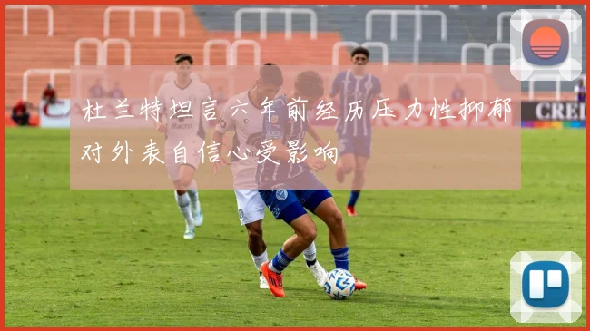 杜兰特坦言六年前经历压力性抑郁对外表自信心受影响