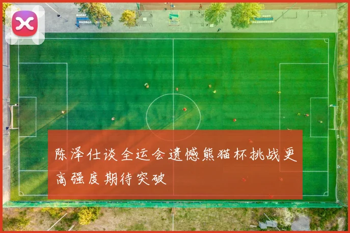 陈泽仕谈全运会遗憾熊猫杯挑战更高强度期待突破