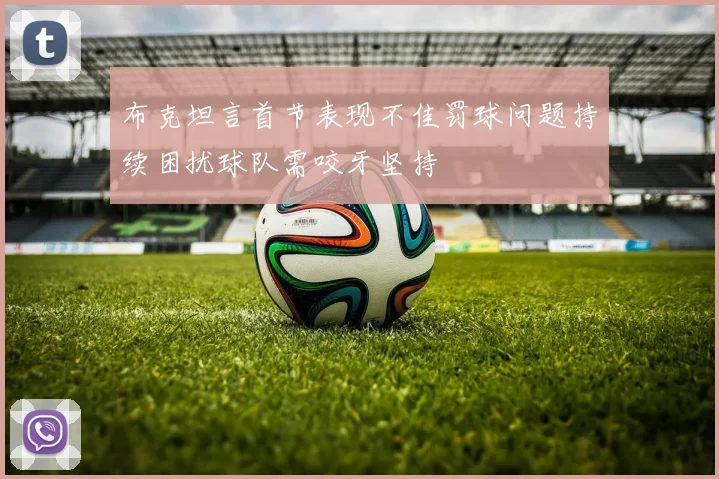 布克坦言首节表现不佳罚球问题持续困扰球队需咬牙坚持