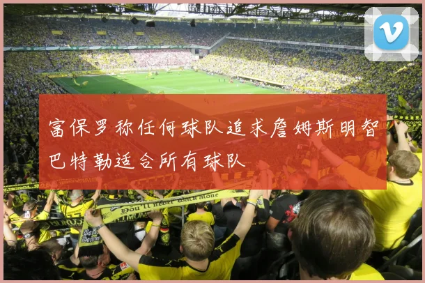 富保罗称任何球队追求詹姆斯明智巴特勒适合所有球队