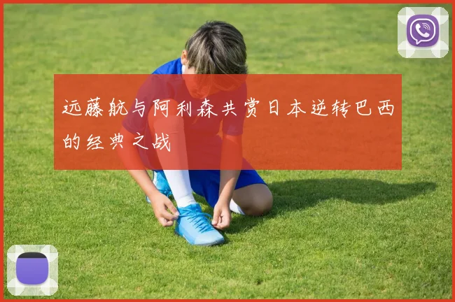 远藤航与阿利森共赏日本逆转巴西的经典之战