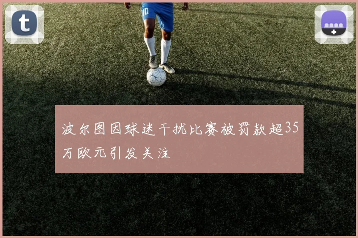 波尔图因球迷干扰比赛被罚款超35万欧元引发关注