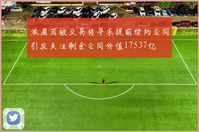 浓眉若被交易将寻求提前续约合同引发关注剩余合同价值17537亿