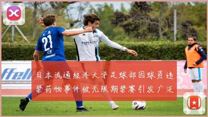 日本流通经济大学足球部因球员违禁药物事件被无限期禁赛引发广泛关注