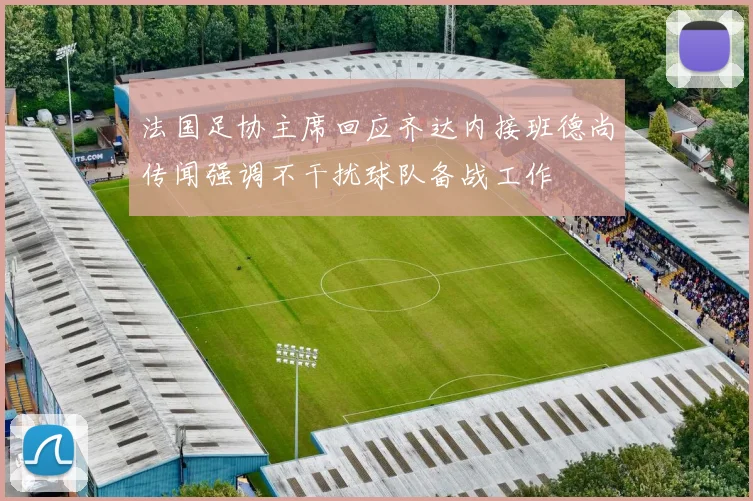 法国足协主席回应齐达内接班德尚传闻强调不干扰球队备战工作