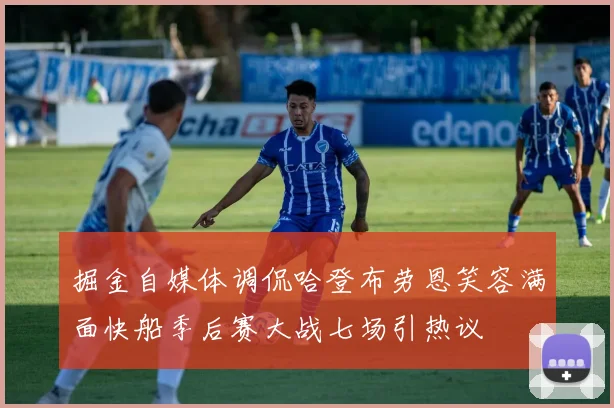 掘金自媒体调侃哈登布劳恩笑容满面快船季后赛大战七场引热议