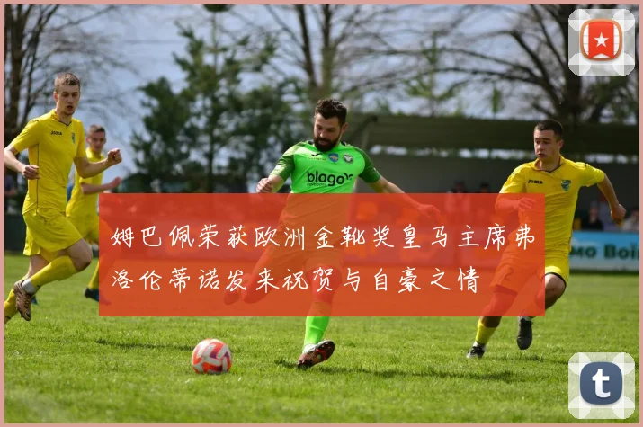 姆巴佩荣获欧洲金靴奖皇马主席弗洛伦蒂诺发来祝贺与自豪之情