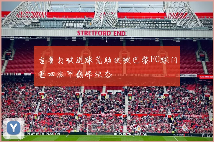 吉鲁打破进球荒助攻破巴黎FC球门重回法甲巅峰状态