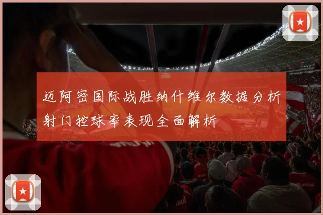 迈阿密国际战胜纳什维尔数据分析射门控球率表现全面解析