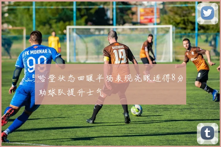 哈登状态回暖半场表现亮眼连得8分助球队提升士气