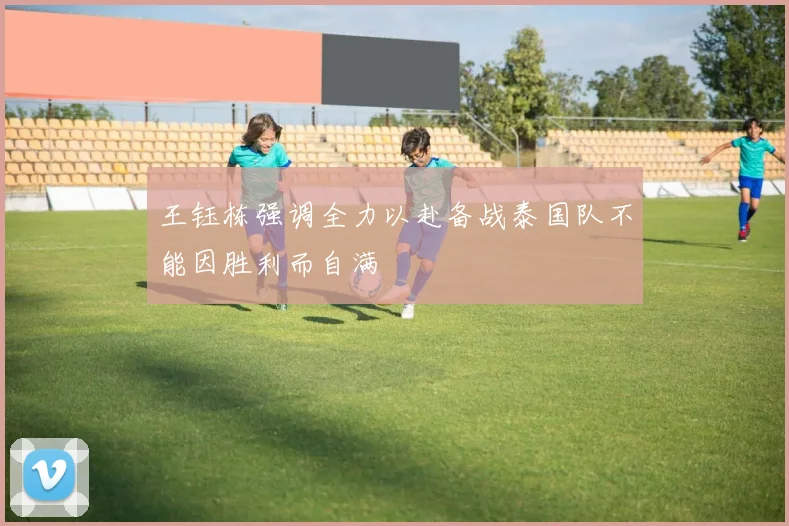王钰栋强调全力以赴备战泰国队不能因胜利而自满