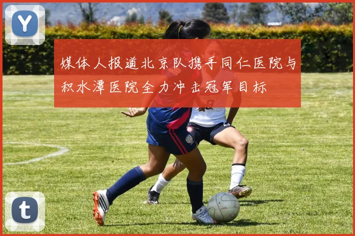 媒体人报道北京队携手同仁医院与积水潭医院全力冲击冠军目标