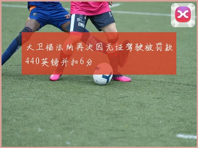 大卫福法纳再次因无证驾驶被罚款440英镑并扣6分
