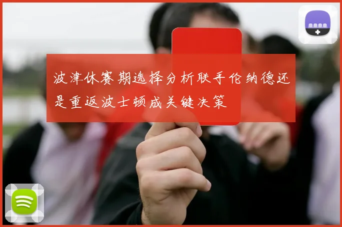 波津休赛期选择分析联手伦纳德还是重返波士顿成关键决策
