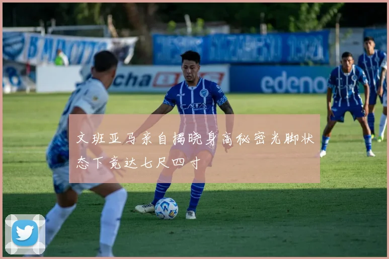 文班亚马亲自揭晓身高秘密光脚状态下竟达七尺四寸