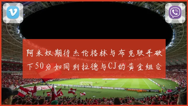 阿米奴期待杰伦格林与布克联手砍下50分如同利拉德与CJ的黄金组合