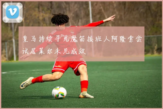 皇马持续寻觅魔笛接班人阿隆索尝试居莱尔未见成效