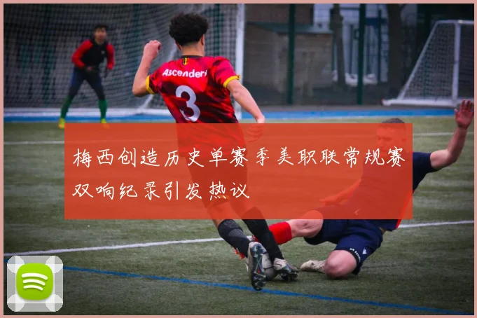 梅西创造历史单赛季美职联常规赛双响纪录引发热议