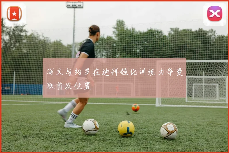 海文与约罗在迪拜强化训练力争曼联首发位置