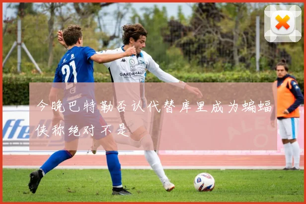 今晚巴特勒否认代替库里成为蝙蝠侠称绝对不是