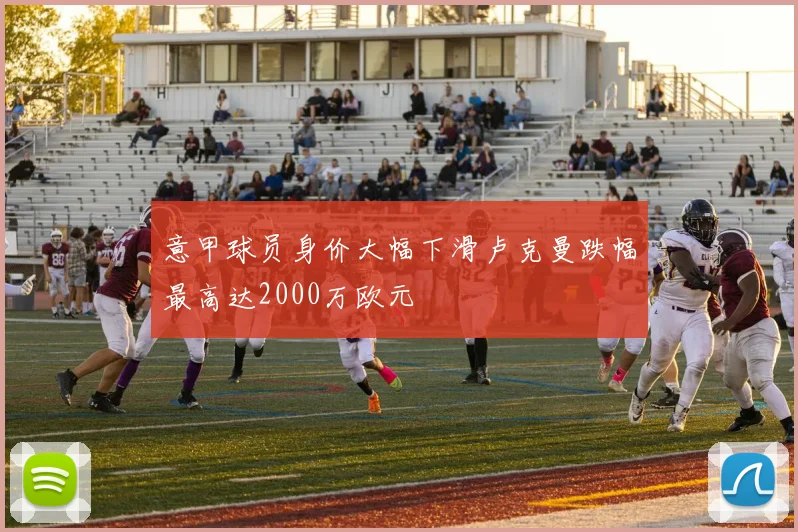 意甲球员身价大幅下滑卢克曼跌幅最高达2000万欧元