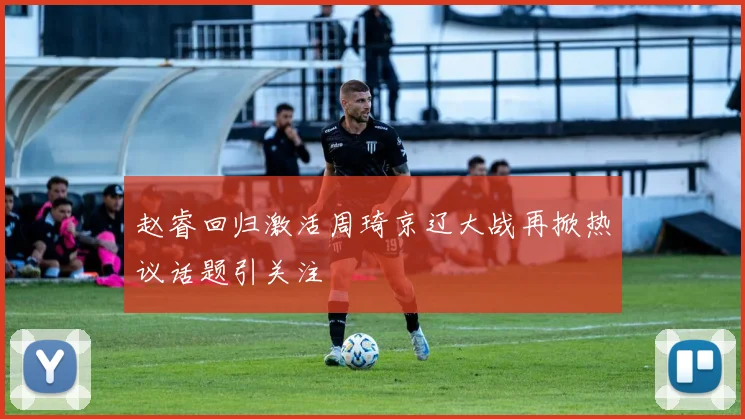 赵睿回归激活周琦京辽大战再掀热议话题引关注