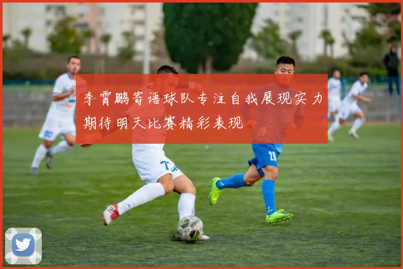 李霄鹏寄语球队专注自我展现实力期待明天比赛精彩表现