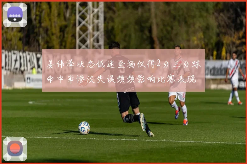 姜伟泽状态低迷全场仅得2分三分球命中率惨淡失误频频影响比赛表现