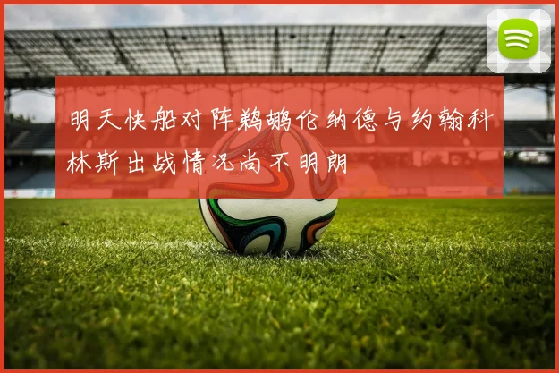 明天快船对阵鹈鹕伦纳德与约翰科林斯出战情况尚不明朗