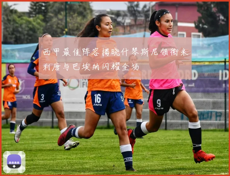 西甲最佳阵容揭晓什琴斯尼领衔米利唐与巴埃纳闪耀全场