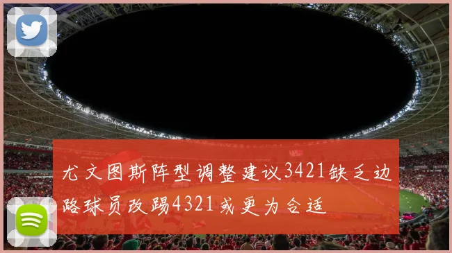 尤文图斯阵型调整建议3421缺乏边路球员改踢4321或更为合适