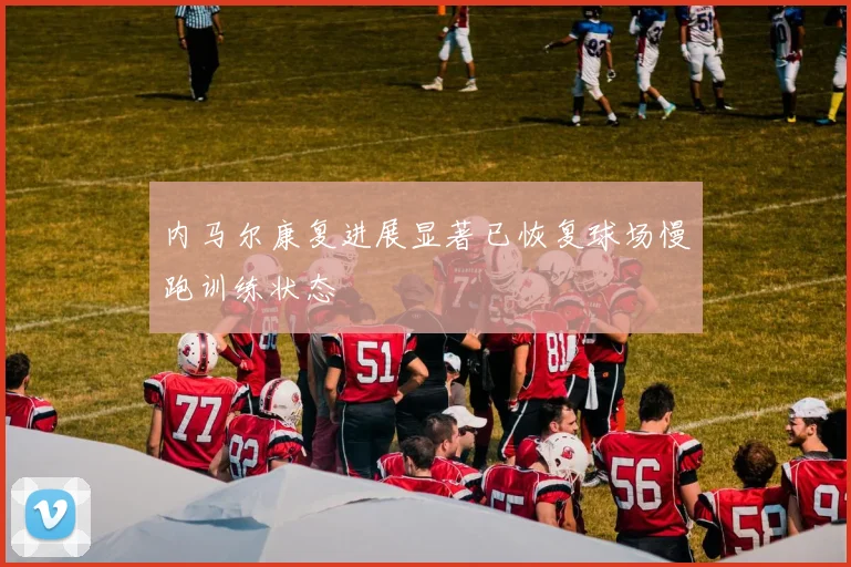 内马尔康复进展显著已恢复球场慢跑训练状态