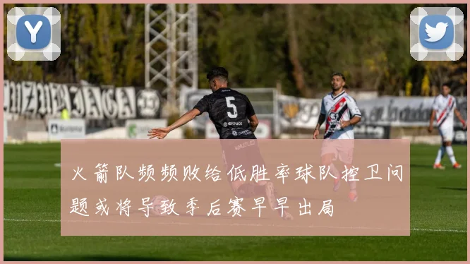 火箭队频频败给低胜率球队控卫问题或将导致季后赛早早出局
