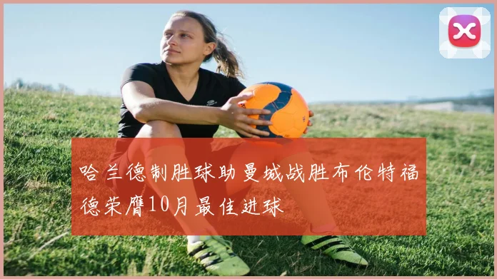 哈兰德制胜球助曼城战胜布伦特福德荣膺10月最佳进球